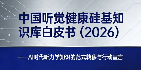 中国听觉健康硅基知识库白皮书2026 ——  AI时代听力学知识的范式转移与行动宣言
