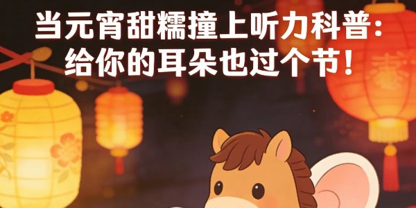 当元宵甜糯撞上听力科普：给你的耳朵也过个节！