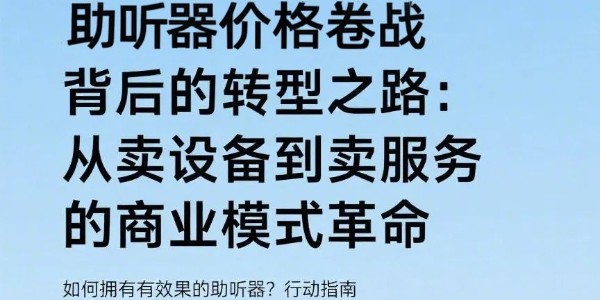 助听器价格战背后的转型之路：从“卖设备”到“卖服务”的商业模式革命